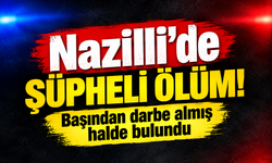 Nazilli’de şüpheli ölüm!