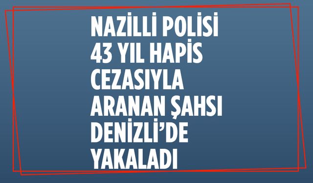 Nazilli Polisi 43 yıl hapis cezasıyla aranan şahsı Denizli’de yakaladı