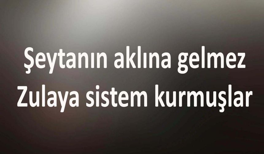 Şeytanın aklına gelmez: Zulaya sistem kurmuşlar