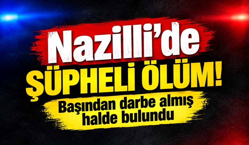 Nazilli’de şüpheli ölüm!